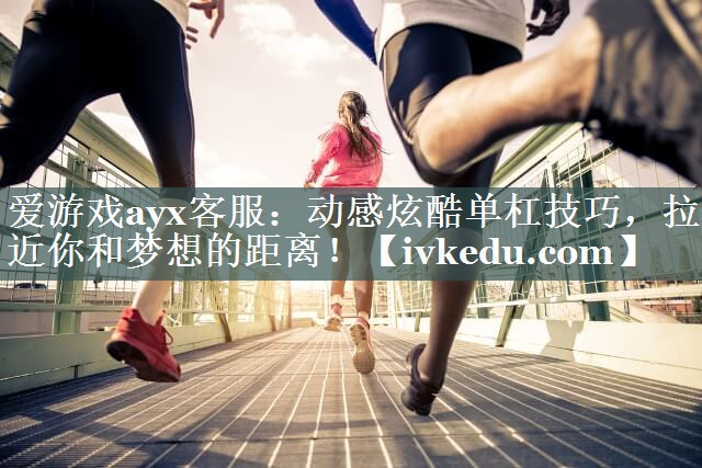 爱游戏ayx客服：动感炫酷单杠技巧，拉近你和梦想的距离！