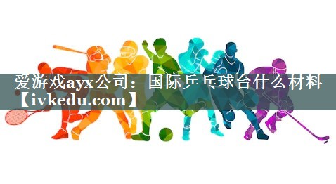 爱游戏ayx公司：国际乒乓球台什么材料