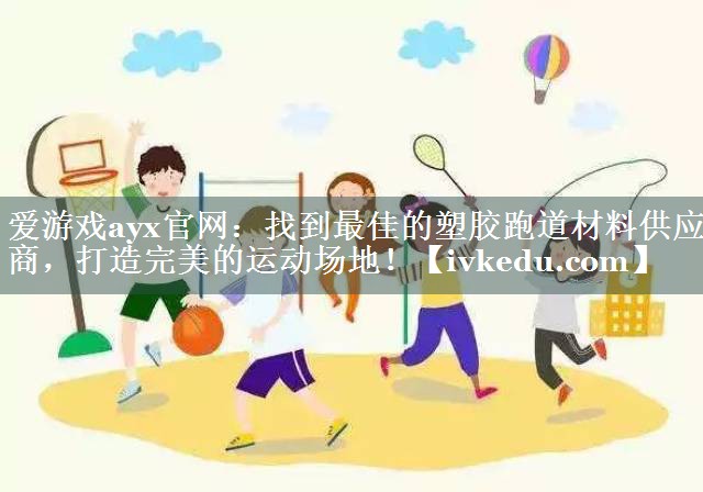 爱游戏ayx官网：找到最佳的塑胶跑道材料供应商，打造完美的运动场地！