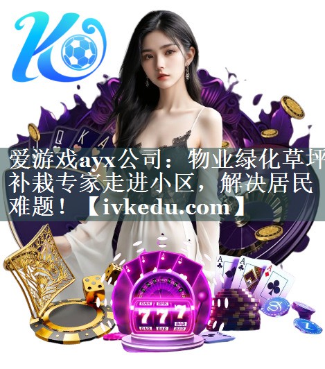 爱游戏ayx公司：物业绿化草坪补栽专家走进小区，解决居民难题！