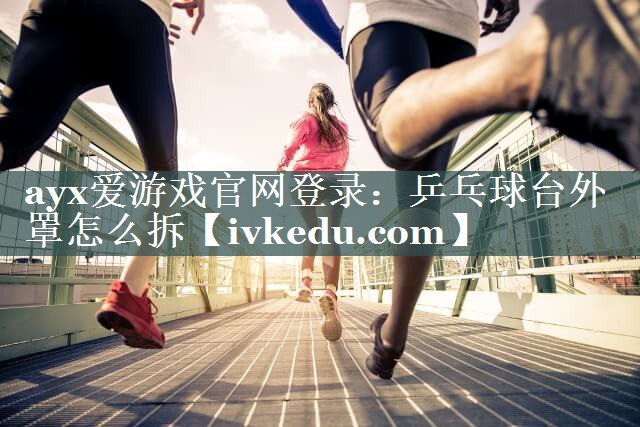 ayx爱游戏官网登录：乒乓球台外罩怎么拆