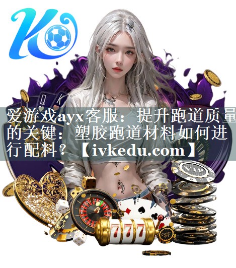 爱游戏ayx客服：提升跑道质量的关键：塑胶跑道材料如何进行配料？