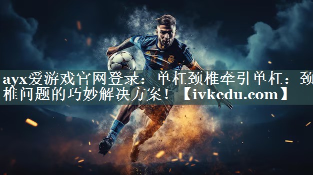 ayx爱游戏官网登录：单杠颈椎牵引单杠：颈椎问题的巧妙解决方案！