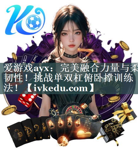 爱游戏ayx：完美融合力量与柔韧性！挑战单双杠俯卧撑训练法！