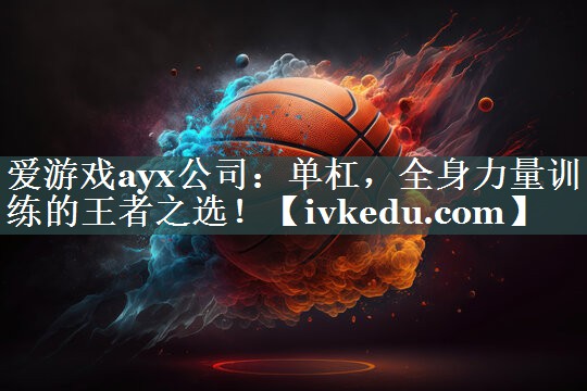 爱游戏ayx公司：单杠，全身力量训练的王者之选！