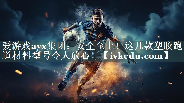 爱游戏ayx集团：安全至上！这几款塑胶跑道材料型号令人放心！