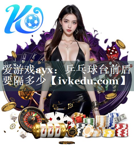 爱游戏ayx：乒乓球台前后要隔多少