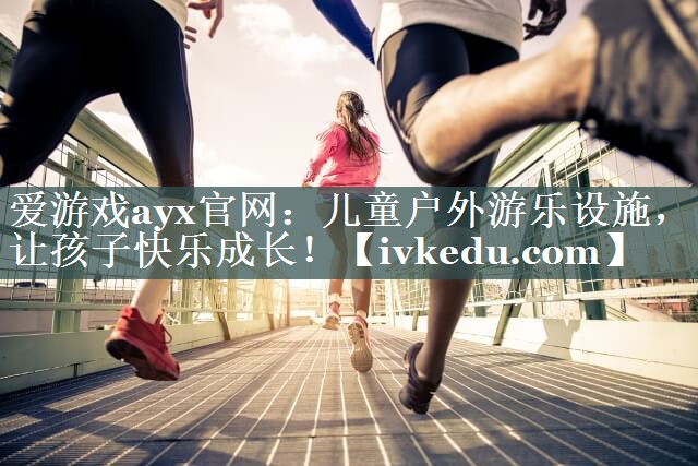 爱游戏ayx官网：儿童户外游乐设施，让孩子快乐成长！