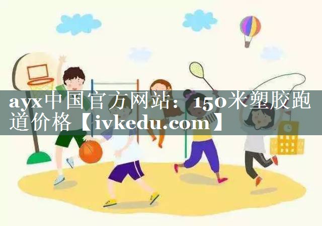 ayx中国官方网站：150米塑胶跑道价格