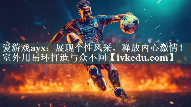 爱游戏ayx：展现个性风采，释放内心激情！室外用吊环打造与众不同
