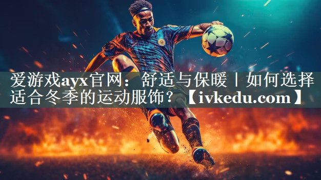 爱游戏ayx官网：舒适与保暖｜如何选择适合冬季的运动服饰？