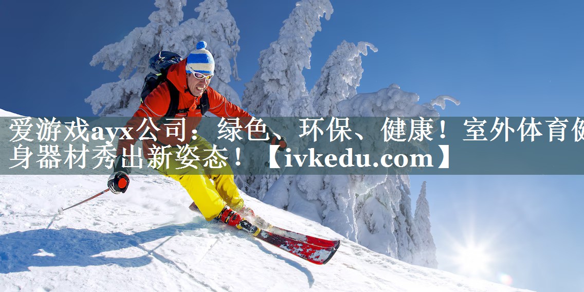 爱游戏ayx公司：绿色、环保、健康！室外体育健身器材秀出新姿态！