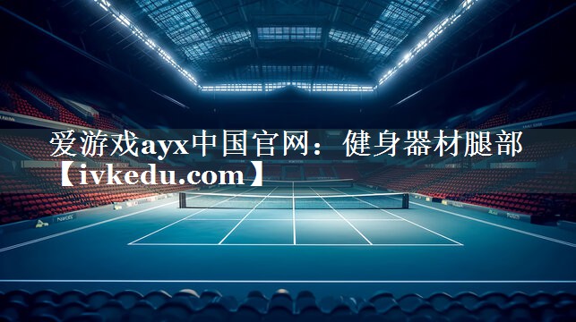 爱游戏ayx中国官网：健身器材腿部
