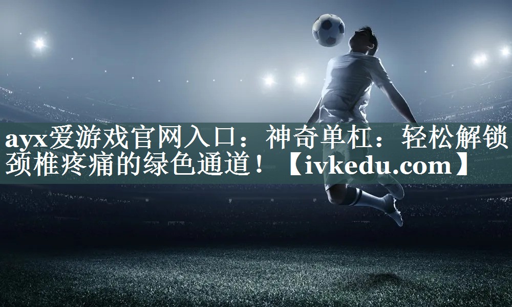 ayx爱游戏官网入口：神奇单杠：轻松解锁颈椎疼痛的绿色通道！