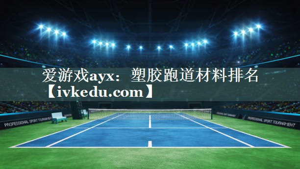 爱游戏ayx：塑胶跑道材料排名