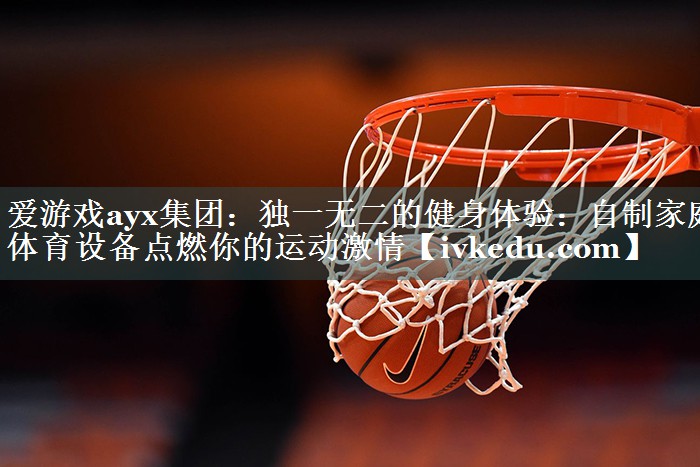 爱游戏ayx集团：独一无二的健身体验：自制家庭体育设备点燃你的运动激情