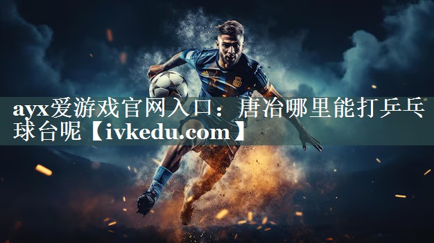 ayx爱游戏官网入口：唐冶哪里能打乒乓球台呢