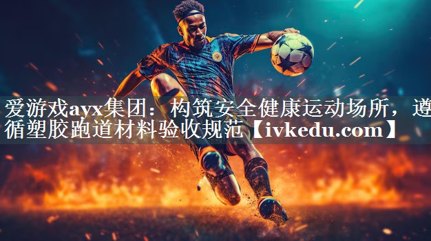 爱游戏ayx集团：构筑安全健康运动场所，遵循塑胶跑道材料验收规范