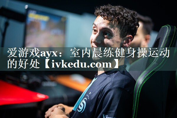爱游戏ayx：室内晨练健身操运动的好处