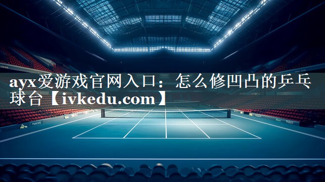 ayx爱游戏官网入口：怎么修凹凸的乒乓球台