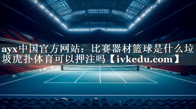 ayx中国官方网站：比赛器材篮球是什么垃圾虎扑体育可以押注吗