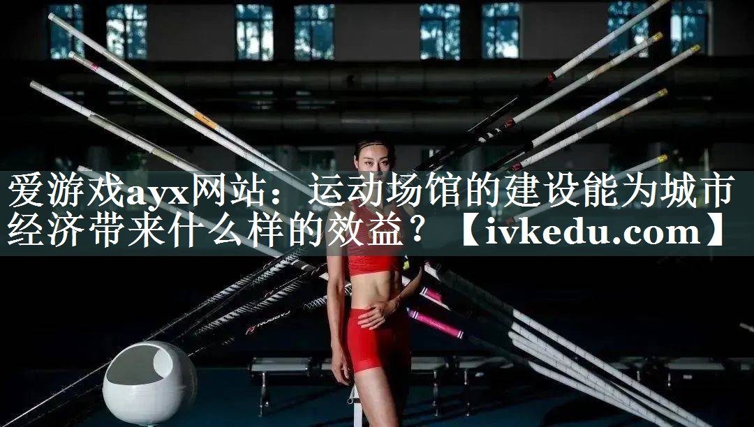 爱游戏ayx网站：运动场馆的建设能为城市经济带来什么样的效益？
