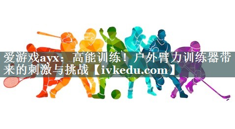 爱游戏ayx：高能训练！户外臂力训练器带来的刺激与挑战