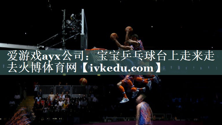 爱游戏ayx公司：宝宝乒乓球台上走来走去火博体育网