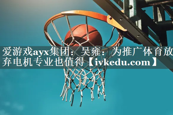 爱游戏ayx集团：吴雍：为推广体育放弃电机专业也值得