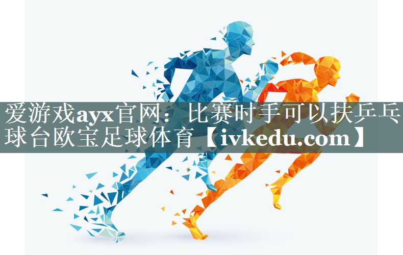 爱游戏ayx官网：比赛时手可以扶乒乓球台欧宝足球体育