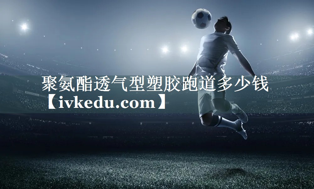 聚氨酯透气型塑胶跑道多少钱