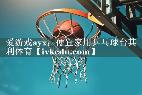 爱游戏ayx：便宜家用乒乓球台其利体育