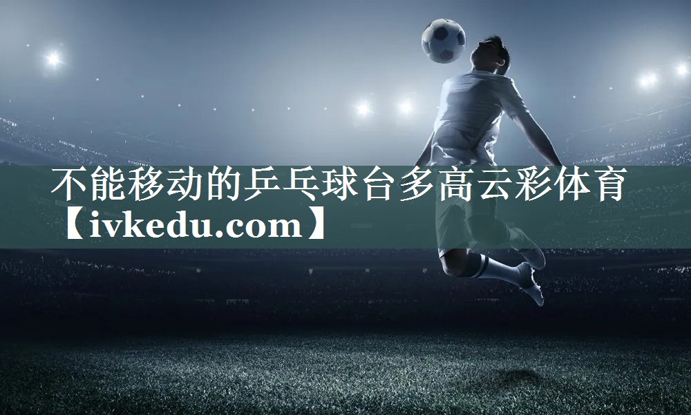 不能移动的乒乓球台多高云彩体育