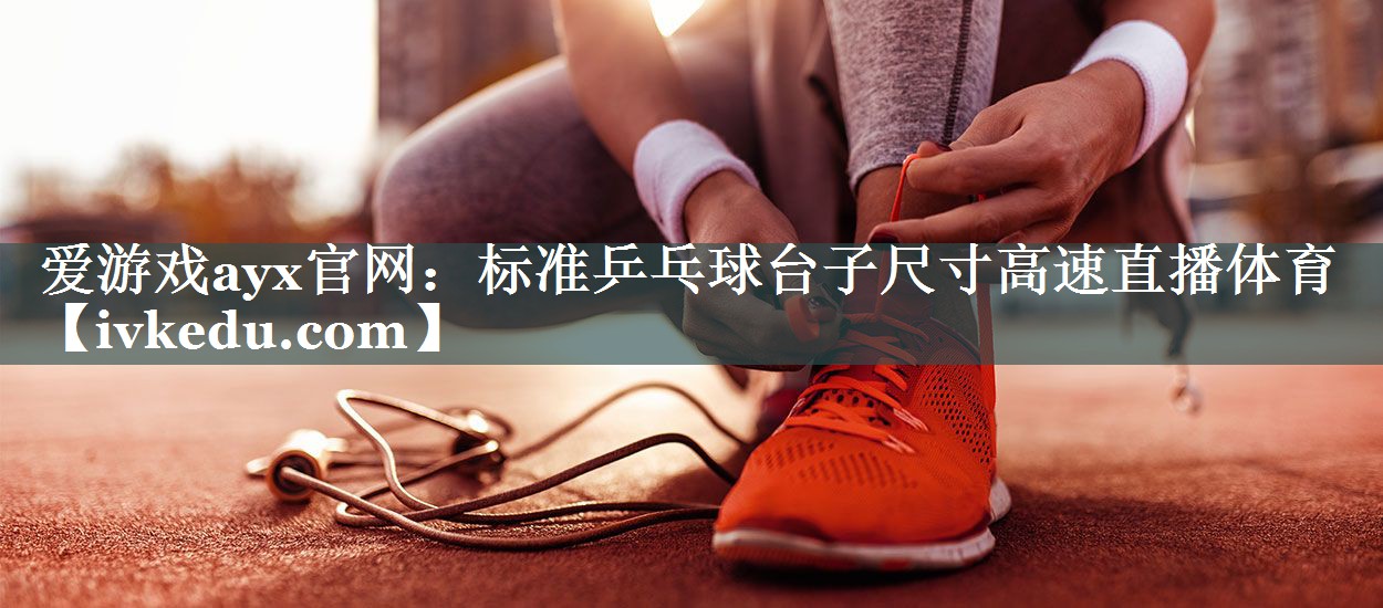 爱游戏ayx官网：标准乒乓球台子尺寸高速直播体育