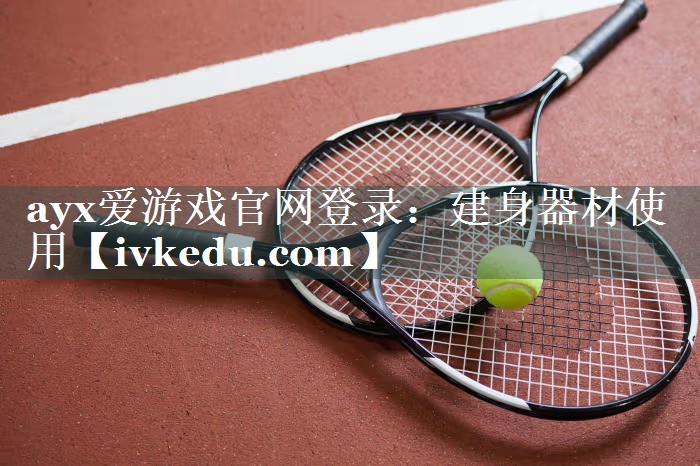 ayx爱游戏官网登录：建身器材使用