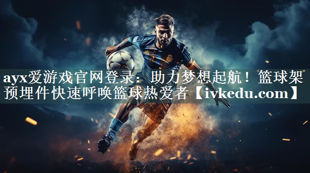 ayx爱游戏官网登录：助力梦想起航！篮球架预埋件快速呼唤篮球热爱者