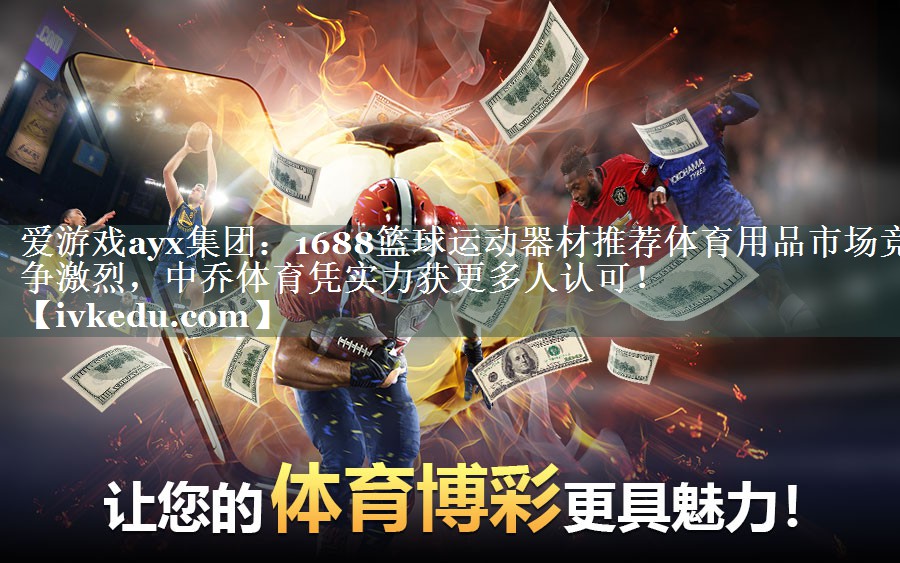 爱游戏ayx集团：1688篮球运动器材推荐体育用品市场竞争激烈，中乔体育凭实力获更多人认可！