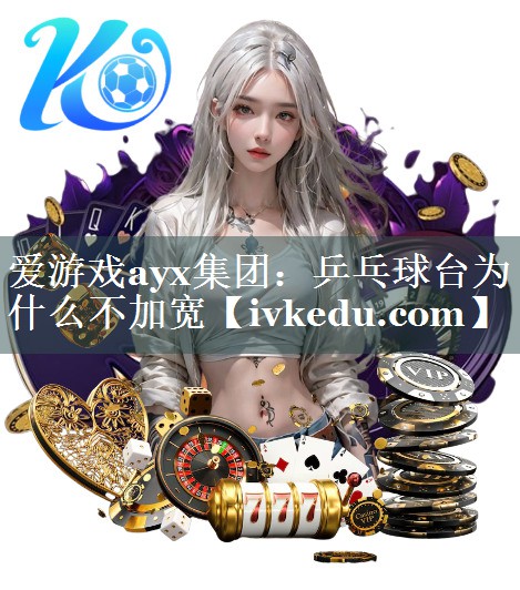 爱游戏ayx集团：乒乓球台为什么不加宽