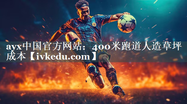 ayx中国官方网站：400米跑道人造草坪成本