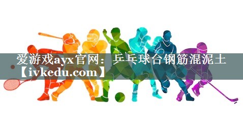 爱游戏ayx官网：乒乓球台钢筋混泥土