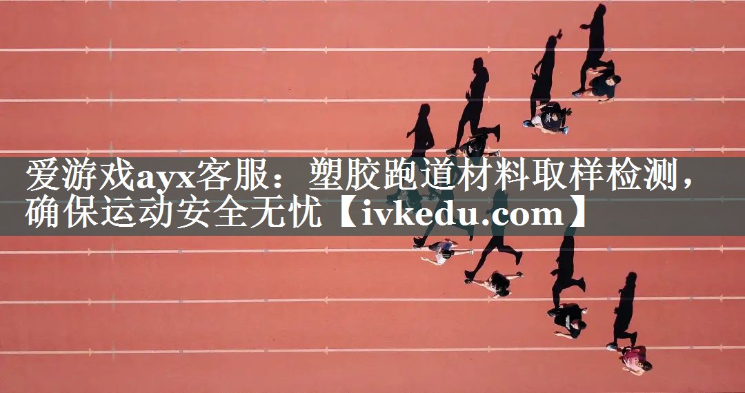 爱游戏ayx客服：塑胶跑道材料取样检测，确保运动安全无忧