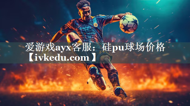 爱游戏ayx客服：硅pu球场价格