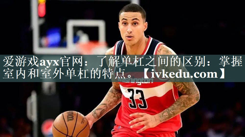 爱游戏ayx官网：了解单杠之间的区别：掌握室内和室外单杠的特点。