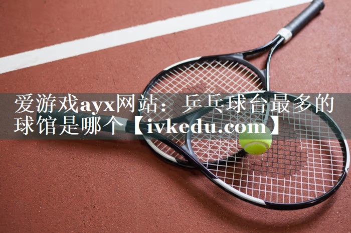 爱游戏ayx网站：乒乓球台最多的球馆是哪个
