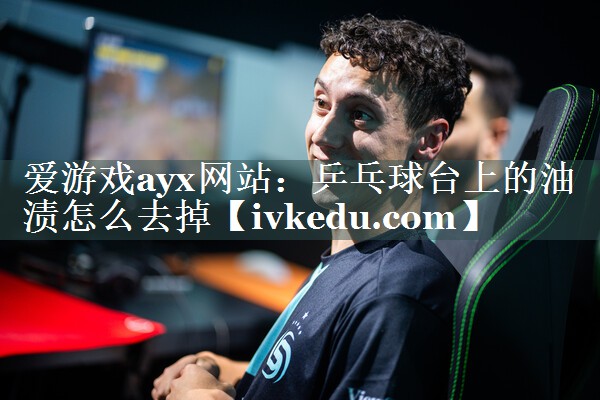 爱游戏ayx网站：乒乓球台上的油渍怎么去掉