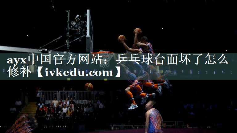 ayx中国官方网站：乒乓球台面坏了怎么修补