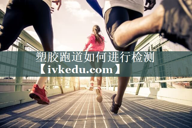 塑胶跑道如何进行检测