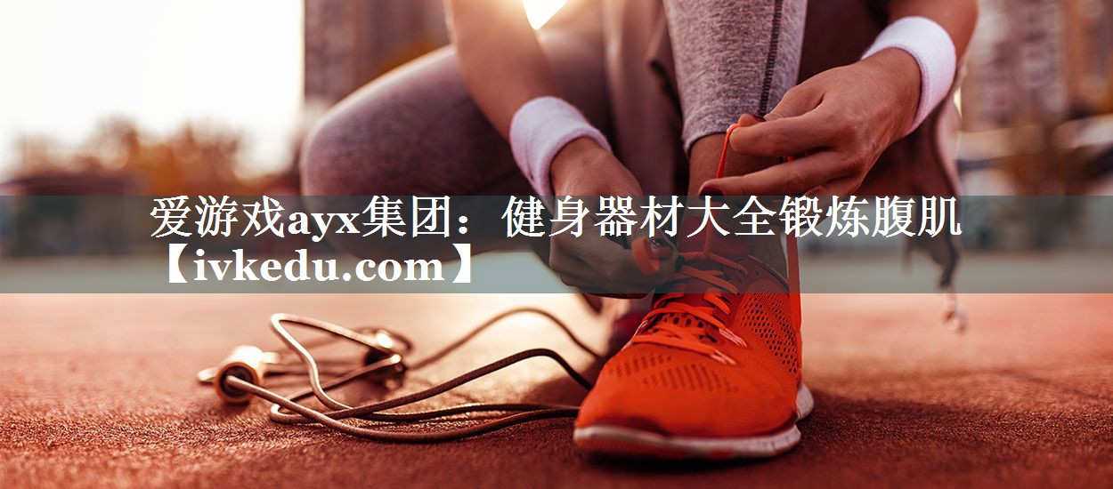 爱游戏ayx集团：健身器材大全锻炼腹肌