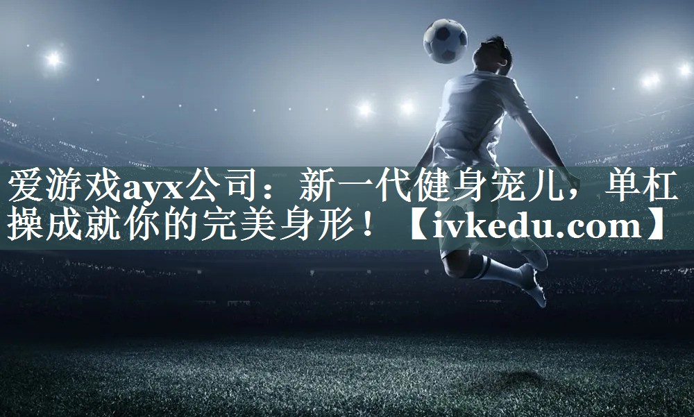 爱游戏ayx公司：新一代健身宠儿，单杠操成就你的完美身形！