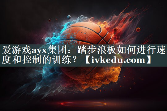爱游戏ayx集团：踏步浪板如何进行速度和控制的训练？